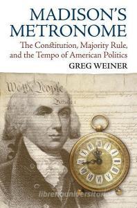 Madison's Metronome: The Constitution, Majority Rule, and the Tempo of American Politics di Greg Weiner edito da UNIV PR OF KANSAS