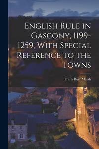 English Rule in Gascony, 1199-1259, With Special Reference to the Towns di Frank Burr Marsh edito da LEGARE STREET PR