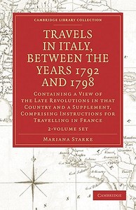 Travels In Italy, Between The Years 1792 And 1798, Containing A View Of The Late Revolutions In That Country di Mariana Starke edito da Cambridge University Press