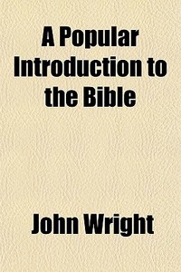 A Popular Introduction To The Bible di John Wright edito da General Books Llc
