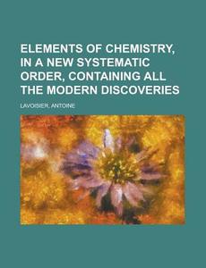 Elements of Chemistry, In a New Systematic Order, Containing all the Modern Discoveries di Antoine Lavoisier edito da Books LLC, Reference Series