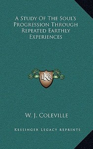 A Study of the Soul's Progression Through Repeated Earthly Experiences di W. J. Coleville edito da Kessinger Publishing
