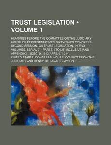 Trust Legislation (volume 1); Hearings Before The Committee On The Judiciary House Of Representatives, Sixty-third Congress, Second Session, On Trust  di United States Congress Judiciary edito da General Books Llc