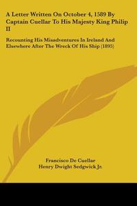 A   Letter Written on October 4, 1589 by Captain Cuellar to His Majesty King Philip II: Recounting His Misadventures in Ireland and Elsewhere After th di Francisco De Cuellar edito da Kessinger Publishing