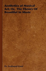 Aesthetics of Musical Art; Or, the Theory of Beautiful in Music di Ferdinand Hand, Dr Ferdinand Hand edito da Home Farm Books