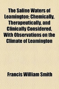 The Saline Waters Of Leamington; Chemically, Therapeutically, And Clinically Considered, With Observations On The Climate Of Leamington di Francis William Smith edito da General Books Llc