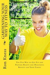 Gardening Your Way to Fitness: The Fun Way to Get Fit and Provide Beauty and Healthful Bounty for Your Family di Ron Kness edito da Createspace