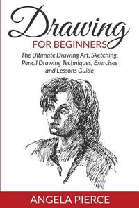 Drawing For Beginners: The Ultimate Drawing Art, Sketching, Pencil Drawing Techniques, Exercises and Lessons Guide di Angela Pierce edito da WAHIDA CLARK PRESENTS PUB