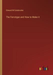 The Ferrotype and How to Make it di Edward M Estabrooke edito da Outlook Verlag