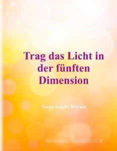 Trag das Licht in der 5. Dimension di Tanja Angela Marien edito da Books on Demand