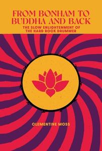 From Bonham to Buddha and Back: The Slow Enlightenment of the Hard Rock Drummer di Clementine Moss edito da LIGHTNING SOURCE INC