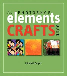 The Adobe Photoshop Elements Crafts Book di Elizabeth Bulger edito da Peachpit Press