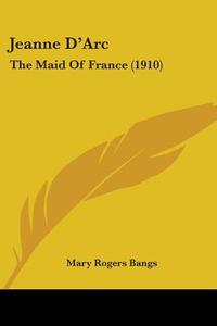 Jeanne D'Arc: The Maid of France (1910) di Mary Rogers Bangs edito da Kessinger Publishing