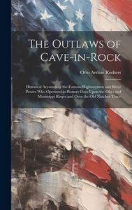 The Outlaws of Cave-in-Rock: Historical Accounts of the Famous Highwaymen and River Pirates Who Operated in Pioneer Days Upon the Ohio and Mississi di Otto Arthur Rothert edito da LEGARE STREET PR