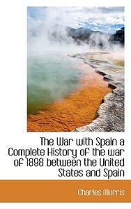 The War With Spain A Complete History Of The War Of 1898 Between The United States And Spain di Charles Morris edito da Bibliolife