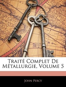 Trait Complet De M Tallurgie, Volume 5 di John Percy edito da Nabu Press