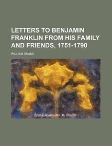 Letters To Benjamin Franklin From His Family And Friends, 1751-1790 di William Duane edito da General Books Llc