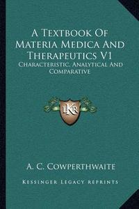 A Textbook of Materia Medica and Therapeutics V1: Characteristic, Analytical and Comparative di Allen Corson Cowperthwaite edito da Kessinger Publishing