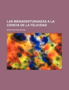 Las Bienaventuranzas A La Ciencia De La Felicidad di Mathilde Bourdon edito da General Books Llc