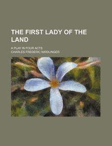 The First Lady of the Land; A Play in Four Acts di Charles Frederic Nirdlinger edito da Rarebooksclub.com