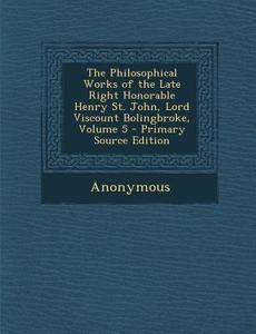 Philosophical Works of the Late Right Honorable Henry St. John, Lord Viscount Bolingbroke, Volume 5 di Anonymous edito da Nabu Press