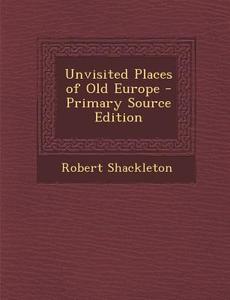 Unvisited Places of Old Europe di Robert Shackleton edito da Nabu Press