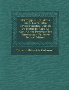 Hermippus Redivivus: Sive, Exercitatio Physico-Medica Curiosa de Methodo Rara Ad CXV Annos Prorogandae Senectutis - Primary Source Edition di Johann Heinrich Cohausen edito da Nabu Press