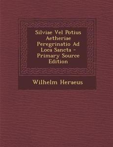 Silviae Vel Potius Aetheriae Peregrinatio Ad Loca Sancta di Wilhelm Heraeus edito da Nabu Press