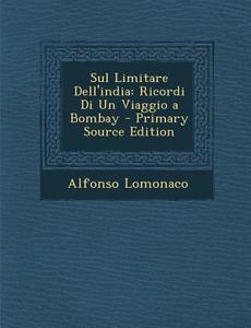Sul Limitare Dell'india: Ricordi Di Un Viaggio a Bombay - Primary Source Edition di Alfonso LoMonaco edito da Nabu Press