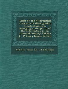 Ladies of the Reformation: Memoirs of Distinguished Female Characters, Belonging to the Period of the Reformation in the Sixteenth Century Volume edito da Nabu Press