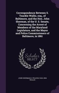 Correspondence Between S. Teackle Wallis, Esq., Of Baltimore, And The Hon. John Sherman, Of The U. S. Senate, Concerning The Arrest Of Members Of The  di John Sherman, S Teackle 1816-1894 Wallis edito da Palala Press