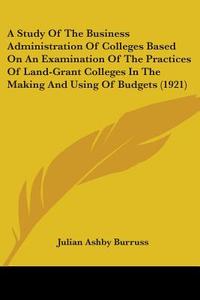 A Study Of The Business Administration Of Colleges (1921) di Julian Ashby Burruss edito da Nobel Press