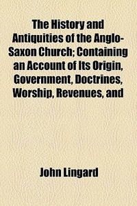 The History And Antiquities Of The Anglo-saxon Church; Containing An Account Of Its Origin, Government, Doctrines, Worship, Revenues, And di John Lingard edito da General Books Llc