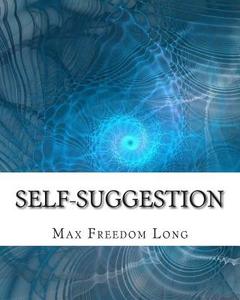 Self-Suggestion: And the New Huna Theory of Mesmerism and Hypnosis di Max Freedom Long edito da Createspace Independent Publishing Platform