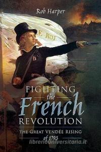 Fighting the French Revolution di Rob Harper edito da Pen & Sword Books Ltd
