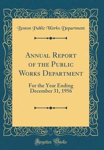 Annual Report of the Public Works Department: For the Year Ending December 31, 1956 (Classic Reprint) di Boston Public Works Department edito da Forgotten Books