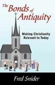 The Bonds of Antiquity: Making Christianity Relevant to Today di Fred Snider edito da INFINITY PUB.COM