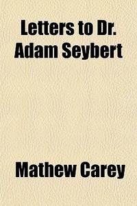 Letters To Dr. Adam Seybert di Mathew Carey edito da General Books Llc