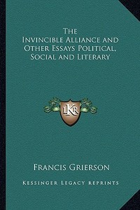 The Invincible Alliance and Other Essays Political, Social and Literary di Francis Grierson edito da Kessinger Publishing