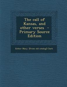 The Call of Kansas, and Other Verses di Esther Mary [From Old Catalog] Clark edito da Nabu Press