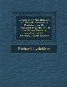 Catalogue of the Remains of Siwalik Vertebrata Contained in the Geological Department of the Indian Museum, Calcutta, Part 2 di Richard Lydekker edito da Nabu Press