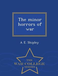 The Minor Horrors Of War - War College Series di A E Shipley edito da War College Series