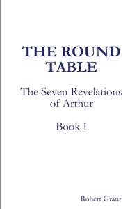 The Round Table, Book I Of The Seven Revelations Of Arthur di Robert Grant edito da Lulu.com
