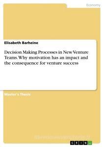 Decision Making Processes in New Venture Teams. Why motivation has an impact and the consequence for venture success di Elisabeth Barheine edito da GRIN Verlag
