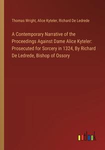 A Contemporary Narrative of the Proceedings Against Dame Alice Kyteler: Prosecuted for Sorcery in 1324, By Richard De Ledrede, Bishop of Ossory di Thomas Wright, Alice Kyteler, Richard De Ledrede edito da Outlook Verlag
