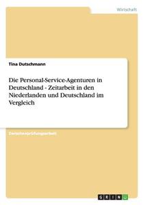 Die Personal-Service-Agenturen in Deutschland - Zeitarbeit in den Niederlanden und Deutschland im Vergleich di Tina Dutschmann edito da GRIN Verlag