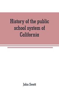 History of the public school system of California di John Swett edito da Alpha Editions