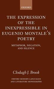 The Expression of the Inexpressible in Eugenio Montale's Poetry: Metaphor, Negation, and Silence di Clodagh J. Brook edito da OXFORD UNIV PR