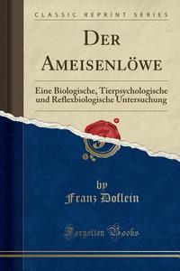 Der Ameisenlöwe: Eine Biologische, Tierpsychologische Und Reflexbiologische Untersuchung (Classic Reprint) di Franz Doflein edito da Forgotten Books