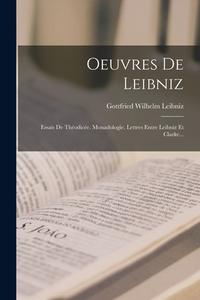 Oeuvres De Leibniz: Essais De Théodicée. Monadologie. Lettres Entre Leibniz Et Clarke... di Gottfried Wilhelm Leibniz edito da LEGARE STREET PR